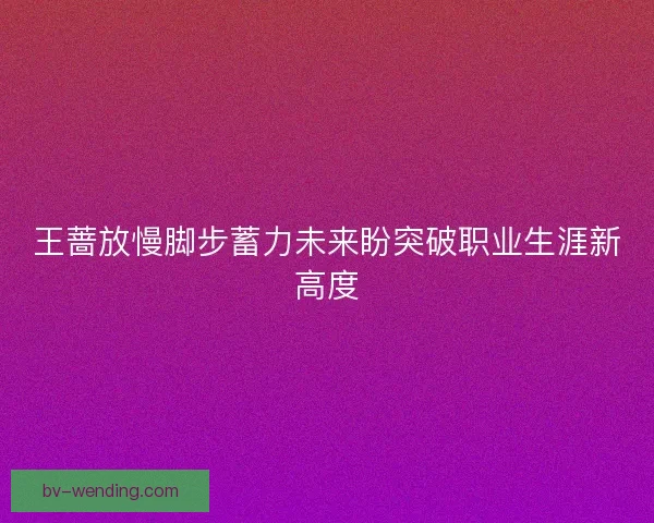 王蔷放慢脚步蓄力未来盼突破职业生涯新高度