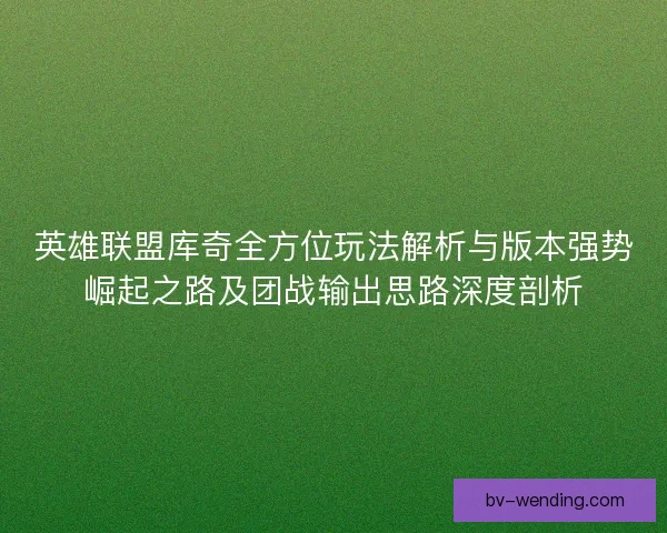 英雄联盟库奇全方位玩法解析与版本强势崛起之路及团战输出思路深度剖析