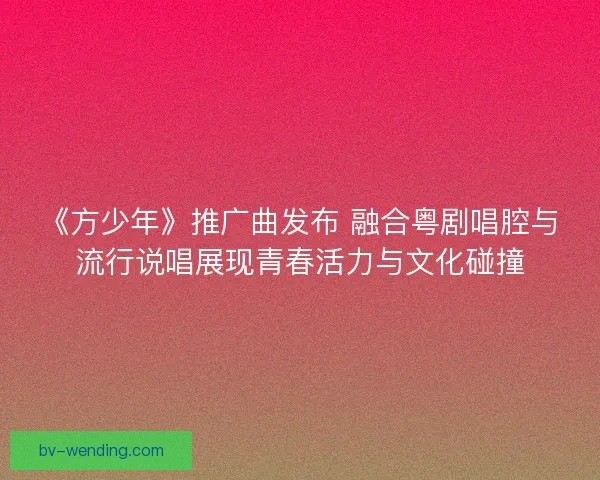 《方少年》推广曲发布 融合粤剧唱腔与流行说唱展现青春活力与文化碰撞