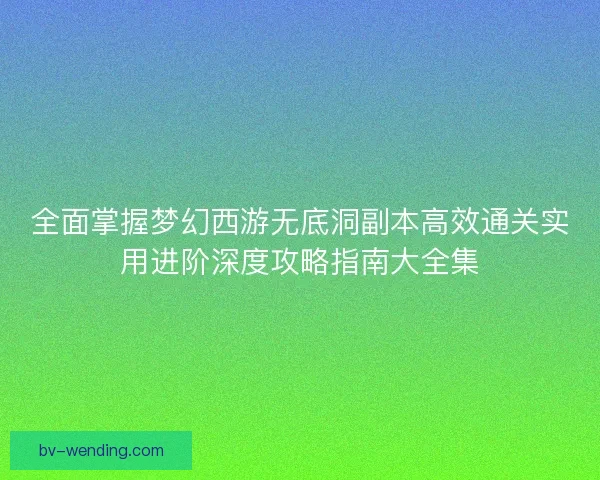 全面掌握梦幻西游无底洞副本高效通关实用进阶深度攻略指南大全集