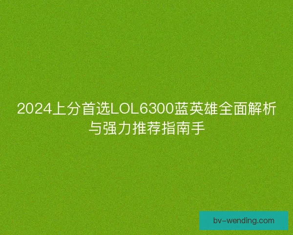 2024上分首选LOL6300蓝英雄全面解析与强力推荐指南手