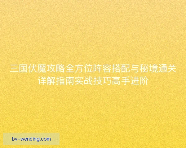 三国伏魔攻略全方位阵容搭配与秘境通关详解指南实战技巧高手进阶