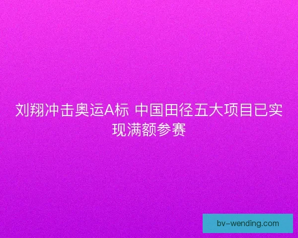 刘翔冲击奥运A标 中国田径五大项目已实现满额参赛